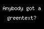 Anybody got a greentext?
